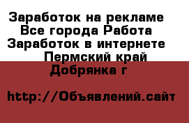 Заработок на рекламе - Все города Работа » Заработок в интернете   . Пермский край,Добрянка г.